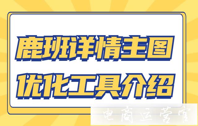 鹿班怎么優(yōu)化淘寶主圖詳情?鹿班詳情主圖優(yōu)化工具介紹